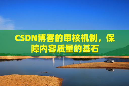 CSDN博客的审核机制，保障内容质量的基石